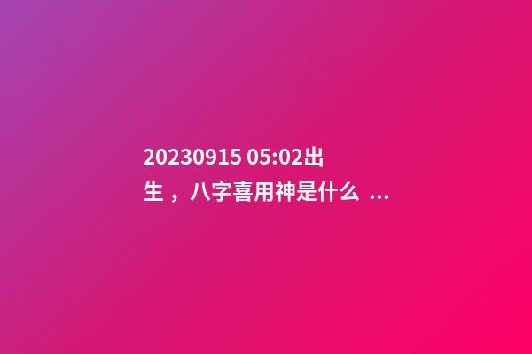 2023.09.15 05:02出生，八字喜用神是什么，推薦2個好聽的名字